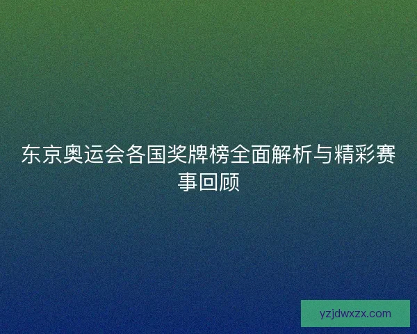 东京奥运会各国奖牌榜全面解析与精彩赛事回顾