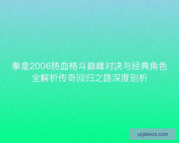 拳皇2006热血格斗巅峰对决与经典角色全解析传奇回归之路深度剖析