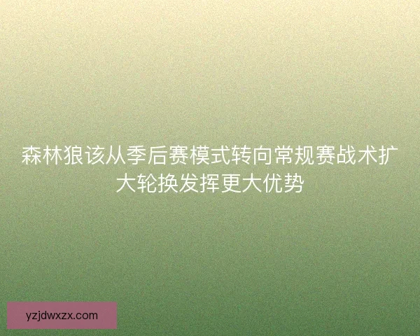 森林狼该从季后赛模式转向常规赛战术扩大轮换发挥更大优势