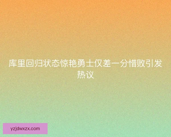 库里回归状态惊艳勇士仅差一分惜败引发热议