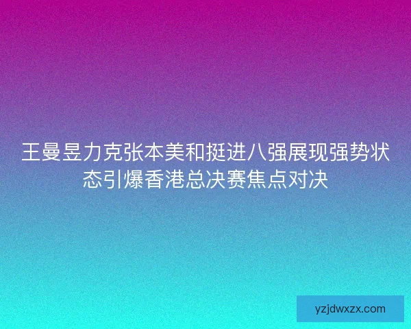 王曼昱力克张本美和挺进八强展现强势状态引爆香港总决赛焦点对决