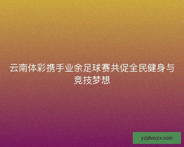 云南体彩携手业余足球赛共促全民健身与竞技梦想