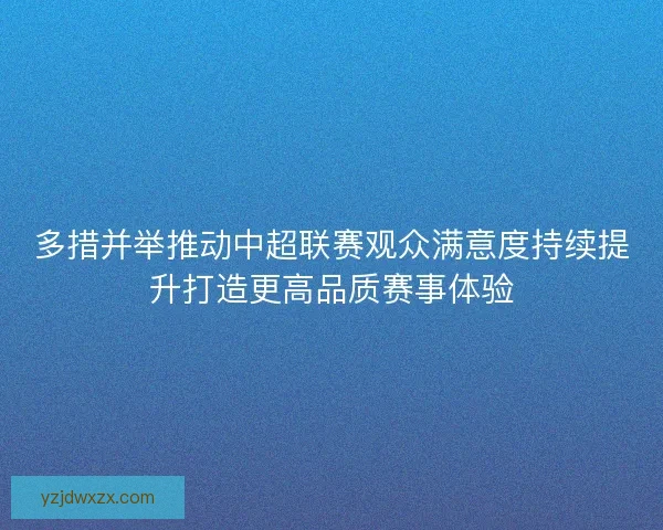 多措并举推动中超联赛观众满意度持续提升打造更高品质赛事体验