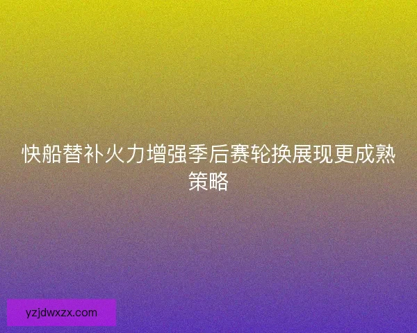 快船替补火力增强季后赛轮换展现更成熟策略