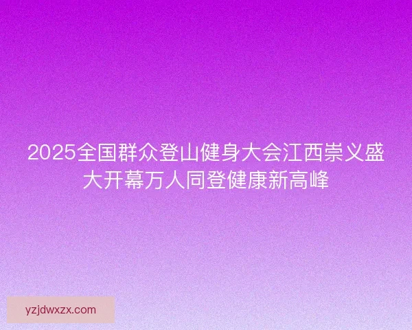 2025全国群众登山健身大会江西崇义盛大开幕万人同登健康新高峰