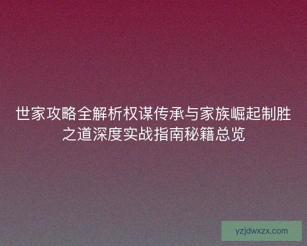 世家攻略全解析权谋传承与家族崛起制胜之道深度实战指南秘籍总览