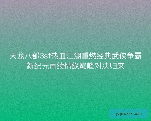 天龙八部3sf热血江湖重燃经典武侠争霸新纪元再续情缘巅峰对决归来