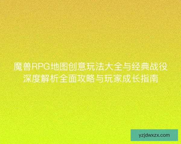 魔兽RPG地图创意玩法大全与经典战役深度解析全面攻略与玩家成长指南