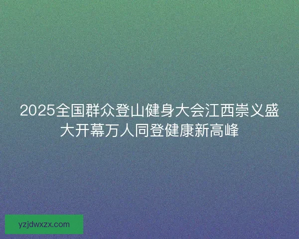2025全国群众登山健身大会江西崇义盛大开幕万人同登健康新高峰