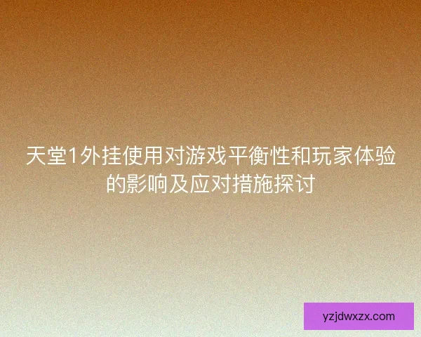 天堂1外挂使用对游戏平衡性和玩家体验的影响及应对措施探讨