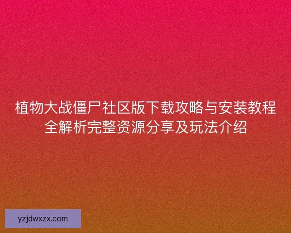 植物大战僵尸社区版下载攻略与安装教程全解析完整资源分享及玩法介绍