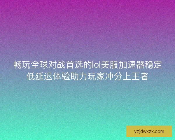 畅玩全球对战首选的lol美服加速器稳定低延迟体验助力玩家冲分上王者
