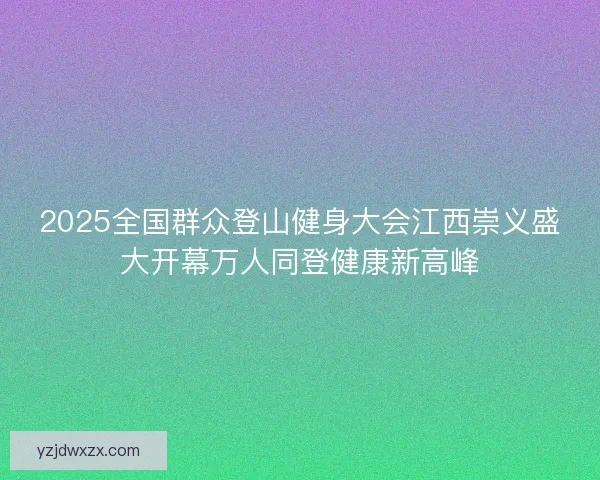 2025全国群众登山健身大会江西崇义盛大开幕万人同登健康新高峰