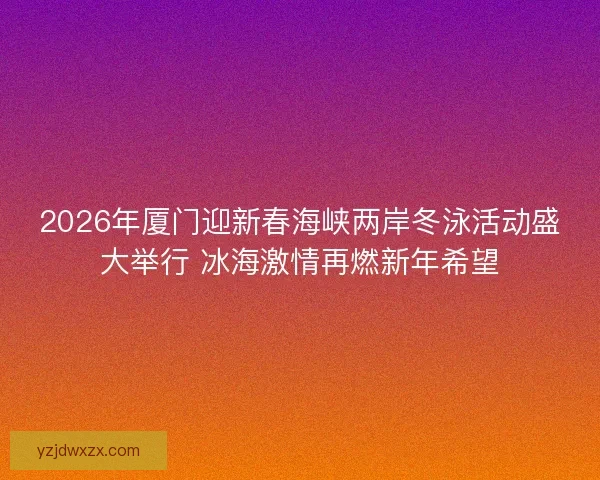 2026年厦门迎新春海峡两岸冬泳活动盛大举行 冰海激情再燃新年希望