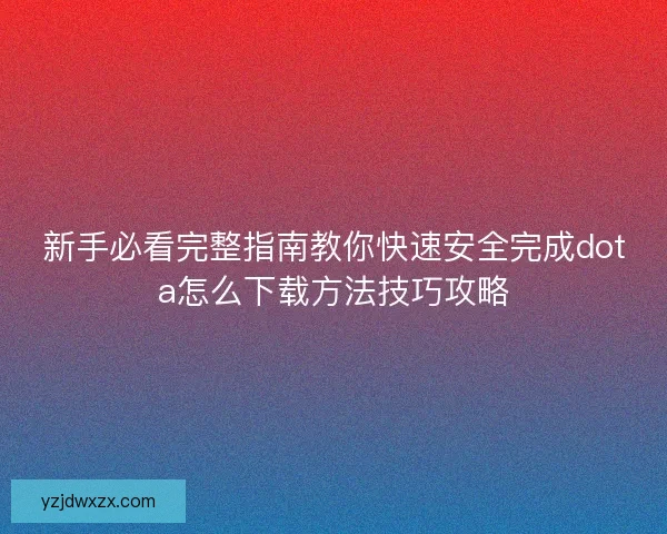 新手必看完整指南教你快速安全完成dota怎么下载方法技巧攻略