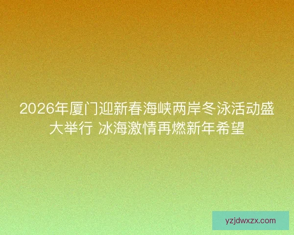 2026年厦门迎新春海峡两岸冬泳活动盛大举行 冰海激情再燃新年希望