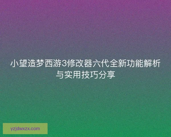 小望造梦西游3修改器六代全新功能解析与实用技巧分享
