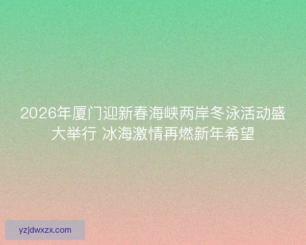 2026年厦门迎新春海峡两岸冬泳活动盛大举行 冰海激情再燃新年希望