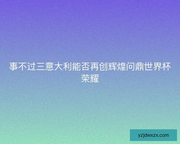 事不过三意大利能否再创辉煌问鼎世界杯荣耀